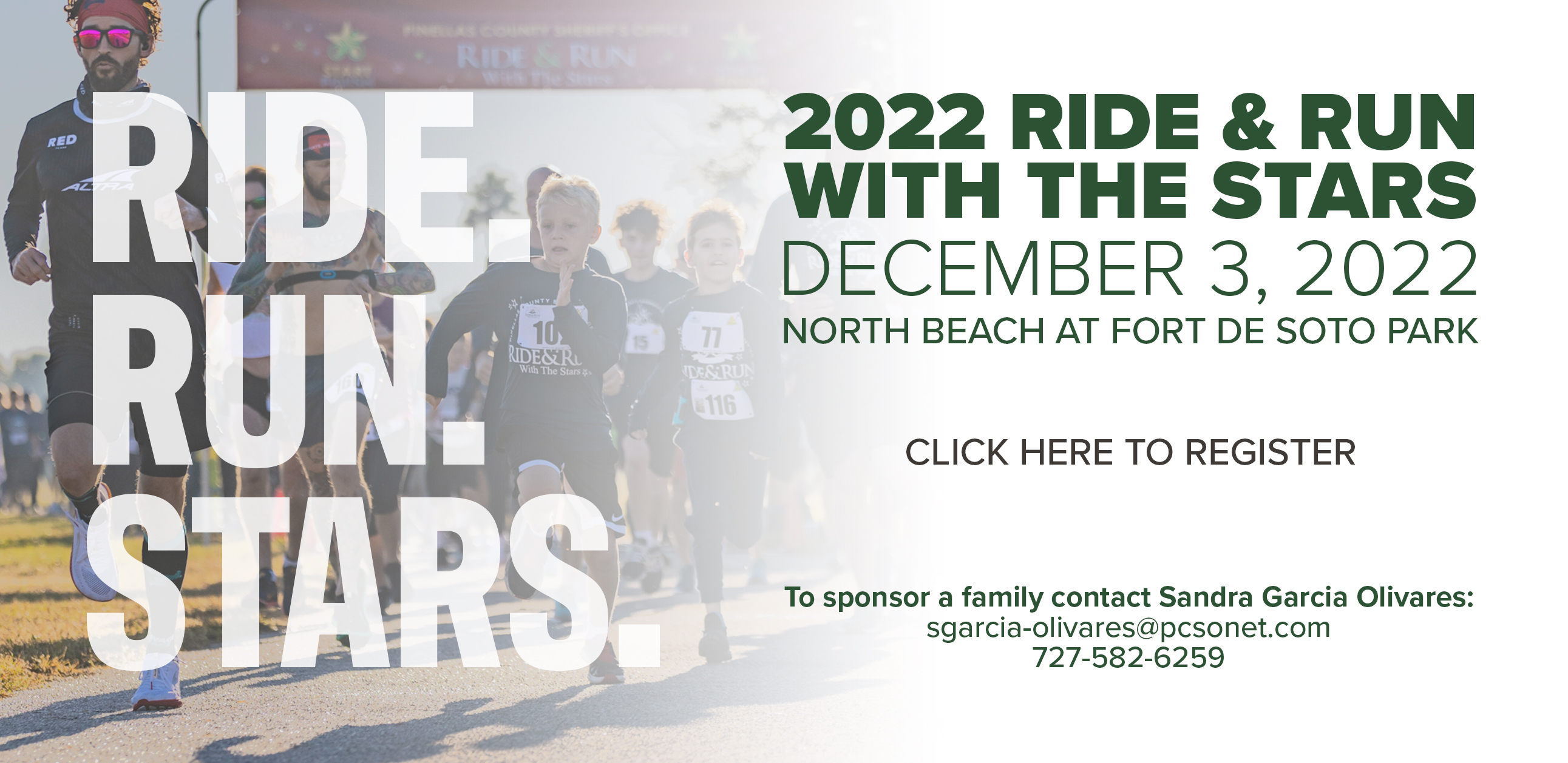 2022 Ride & Run with the Stars; December 3, 2022; North Beach at Fort De Soto Park; Click Here to Register; To sponsor a family contact Sandra Garcia Olivares: sgarcia-olivares@pcsonet.com, 727-582-6259